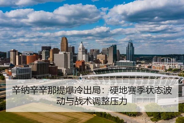 辛纳辛辛那提爆冷出局：硬地赛季状态波动与战术调整压力